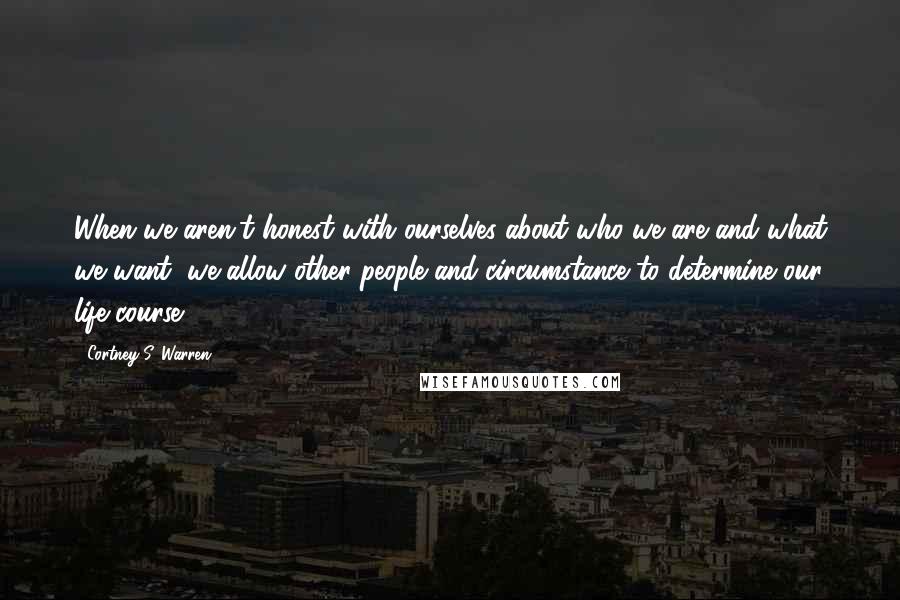 Cortney S. Warren Quotes: When we aren't honest with ourselves about who we are and what we want, we allow other people and circumstance to determine our life course.