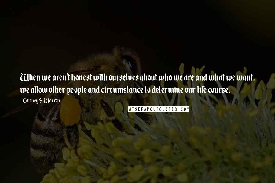 Cortney S. Warren Quotes: When we aren't honest with ourselves about who we are and what we want, we allow other people and circumstance to determine our life course.