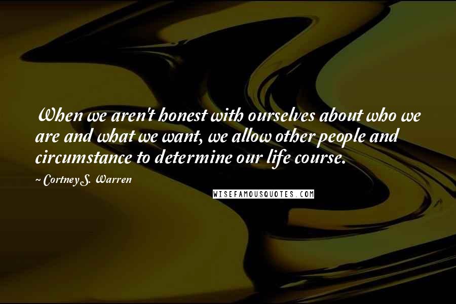 Cortney S. Warren Quotes: When we aren't honest with ourselves about who we are and what we want, we allow other people and circumstance to determine our life course.