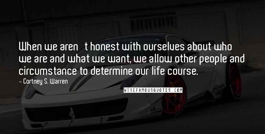 Cortney S. Warren Quotes: When we aren't honest with ourselves about who we are and what we want, we allow other people and circumstance to determine our life course.