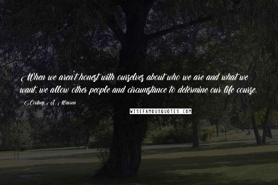 Cortney S. Warren Quotes: When we aren't honest with ourselves about who we are and what we want, we allow other people and circumstance to determine our life course.