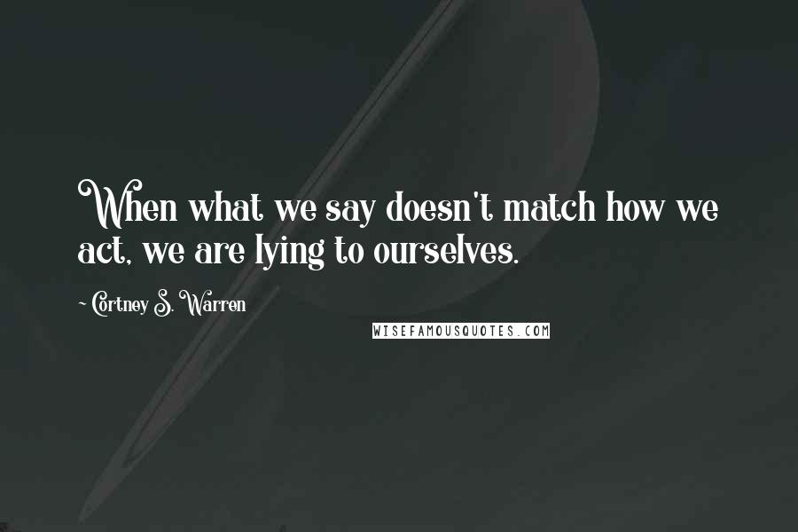 Cortney S. Warren Quotes: When what we say doesn't match how we act, we are lying to ourselves.