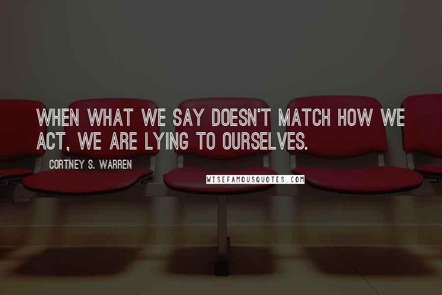 Cortney S. Warren Quotes: When what we say doesn't match how we act, we are lying to ourselves.