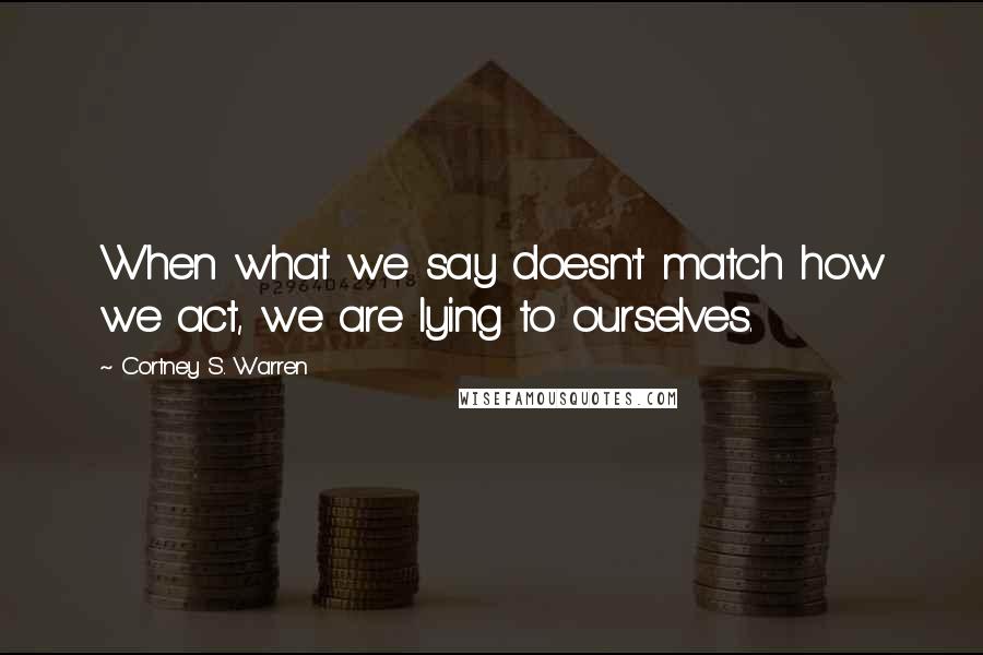 Cortney S. Warren Quotes: When what we say doesn't match how we act, we are lying to ourselves.