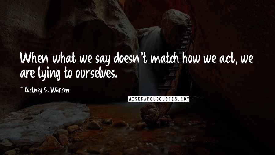 Cortney S. Warren Quotes: When what we say doesn't match how we act, we are lying to ourselves.