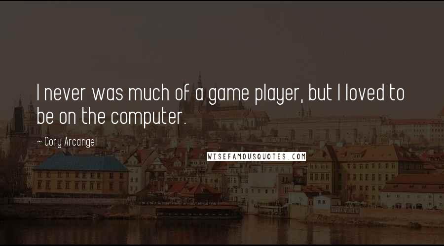 Cory Arcangel Quotes: I never was much of a game player, but I loved to be on the computer.