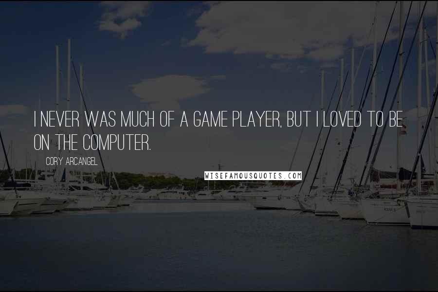 Cory Arcangel Quotes: I never was much of a game player, but I loved to be on the computer.