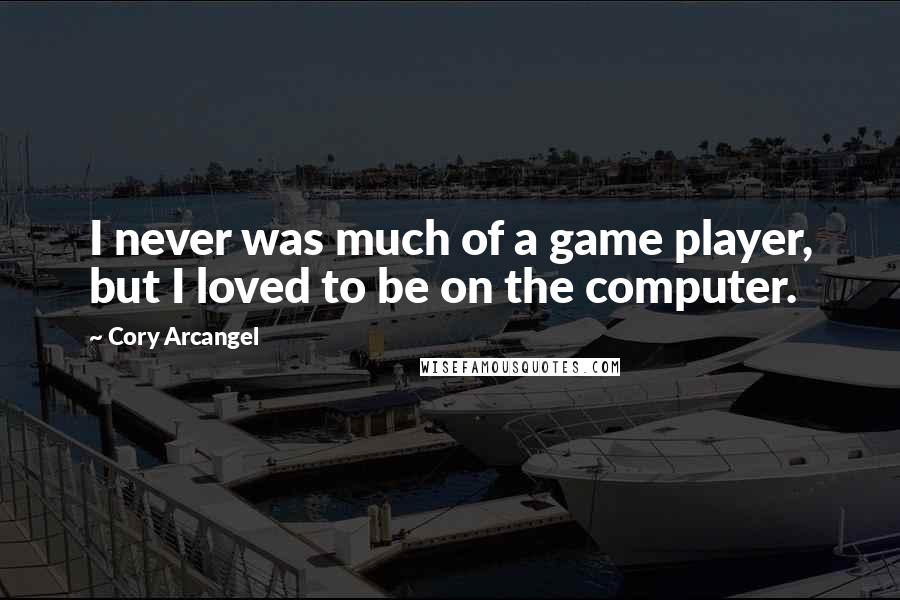 Cory Arcangel Quotes: I never was much of a game player, but I loved to be on the computer.