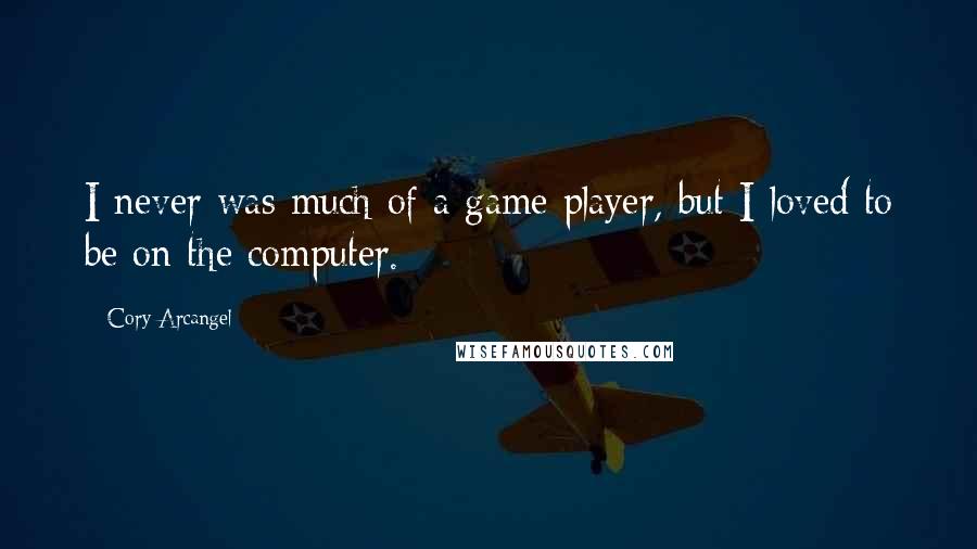 Cory Arcangel Quotes: I never was much of a game player, but I loved to be on the computer.