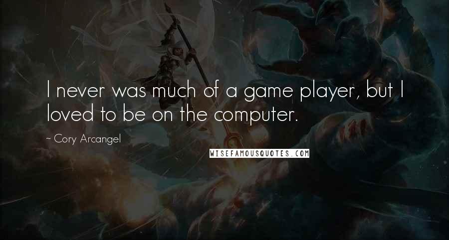 Cory Arcangel Quotes: I never was much of a game player, but I loved to be on the computer.