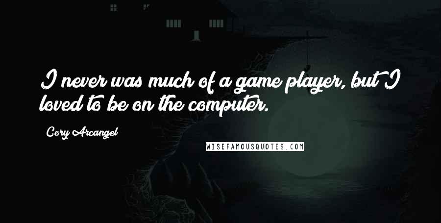 Cory Arcangel Quotes: I never was much of a game player, but I loved to be on the computer.