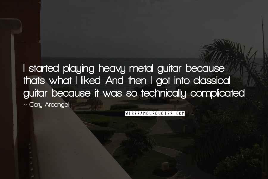 Cory Arcangel Quotes: I started playing heavy-metal guitar because that's what I liked. And then I got into classical guitar because it was so technically complicated.