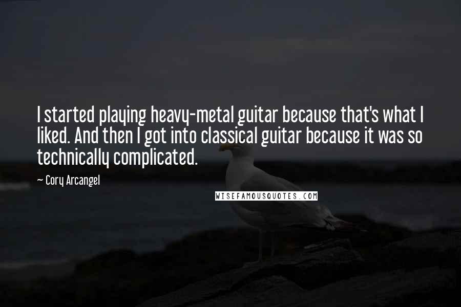 Cory Arcangel Quotes: I started playing heavy-metal guitar because that's what I liked. And then I got into classical guitar because it was so technically complicated.