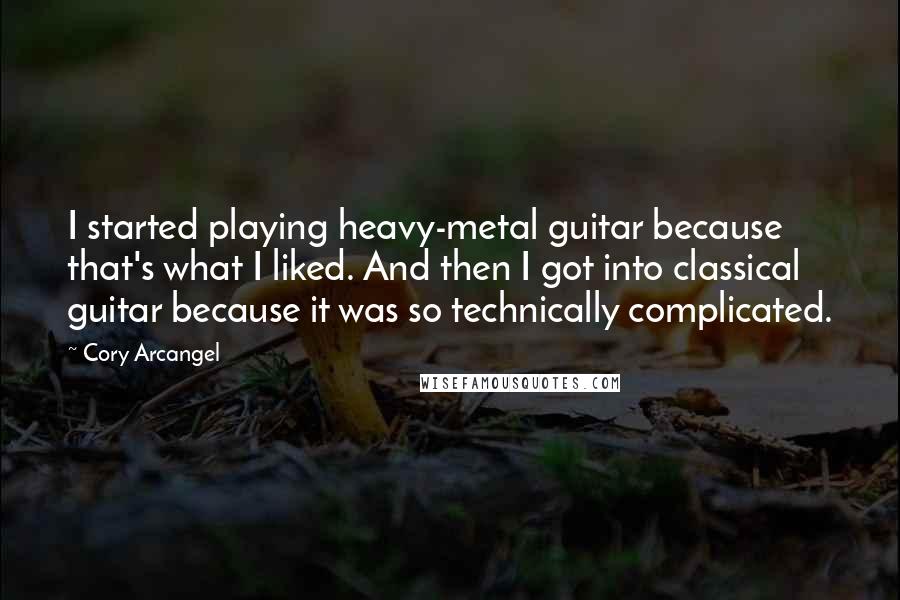 Cory Arcangel Quotes: I started playing heavy-metal guitar because that's what I liked. And then I got into classical guitar because it was so technically complicated.