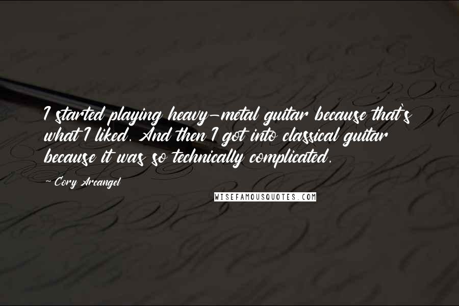 Cory Arcangel Quotes: I started playing heavy-metal guitar because that's what I liked. And then I got into classical guitar because it was so technically complicated.