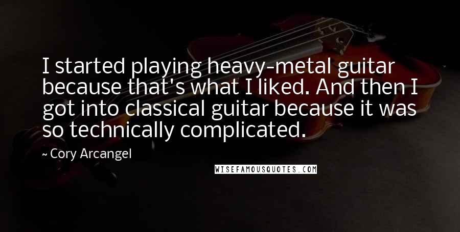 Cory Arcangel Quotes: I started playing heavy-metal guitar because that's what I liked. And then I got into classical guitar because it was so technically complicated.