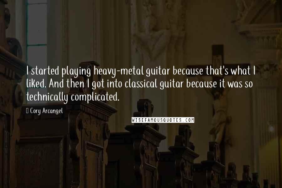 Cory Arcangel Quotes: I started playing heavy-metal guitar because that's what I liked. And then I got into classical guitar because it was so technically complicated.