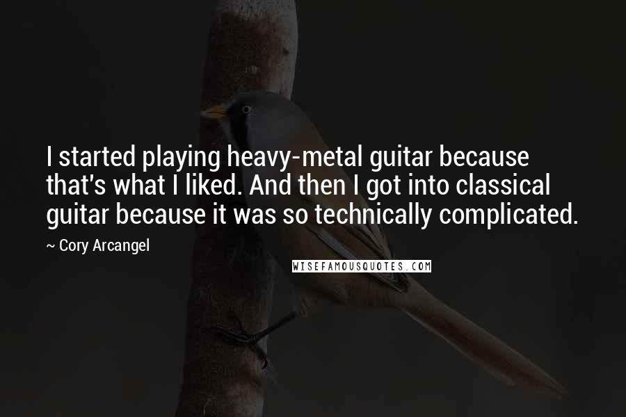 Cory Arcangel Quotes: I started playing heavy-metal guitar because that's what I liked. And then I got into classical guitar because it was so technically complicated.