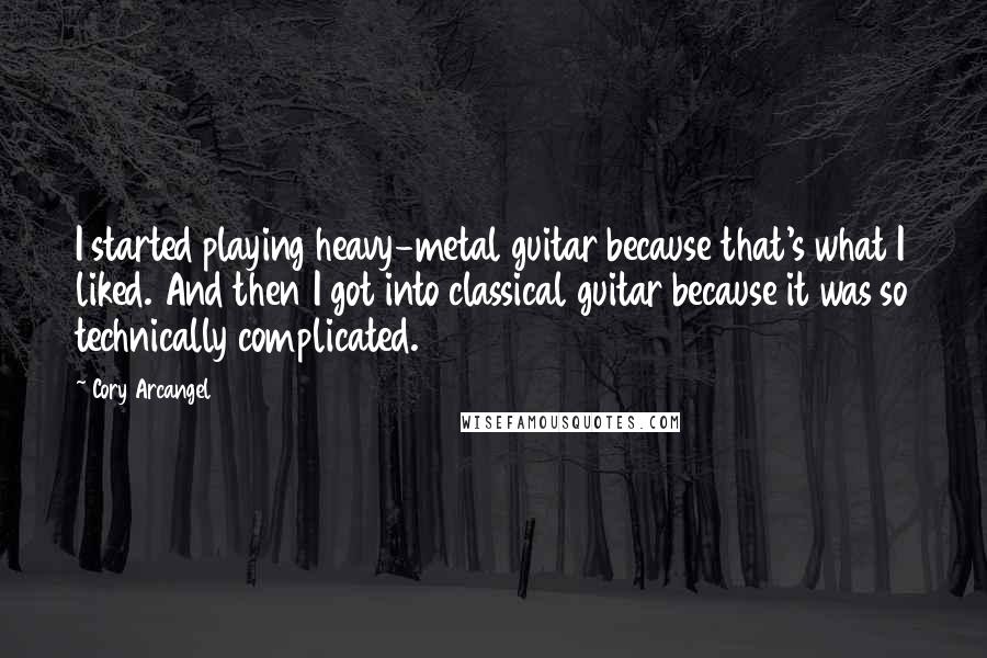 Cory Arcangel Quotes: I started playing heavy-metal guitar because that's what I liked. And then I got into classical guitar because it was so technically complicated.