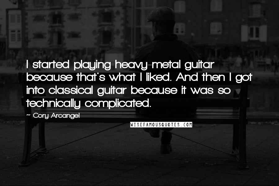 Cory Arcangel Quotes: I started playing heavy-metal guitar because that's what I liked. And then I got into classical guitar because it was so technically complicated.