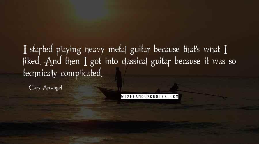 Cory Arcangel Quotes: I started playing heavy-metal guitar because that's what I liked. And then I got into classical guitar because it was so technically complicated.