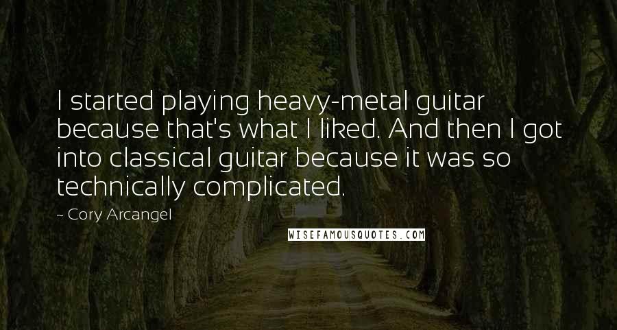 Cory Arcangel Quotes: I started playing heavy-metal guitar because that's what I liked. And then I got into classical guitar because it was so technically complicated.