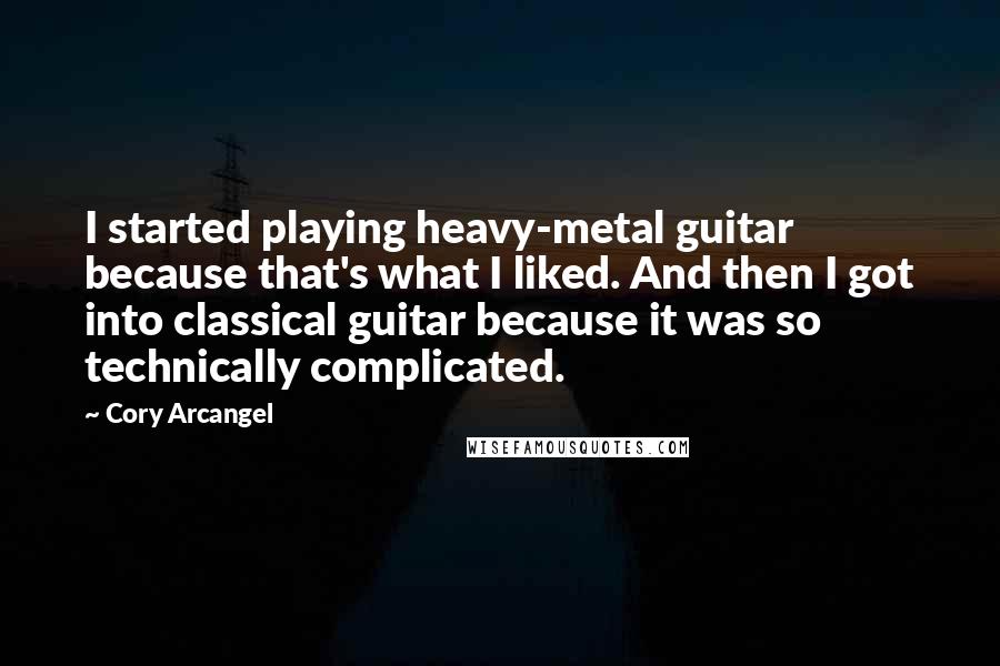 Cory Arcangel Quotes: I started playing heavy-metal guitar because that's what I liked. And then I got into classical guitar because it was so technically complicated.