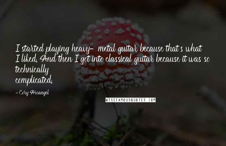 Cory Arcangel Quotes: I started playing heavy-metal guitar because that's what I liked. And then I got into classical guitar because it was so technically complicated.