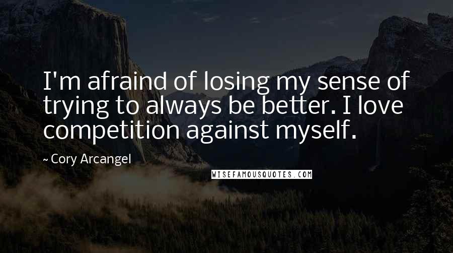 Cory Arcangel Quotes: I'm afraind of losing my sense of trying to always be better. I love competition against myself.