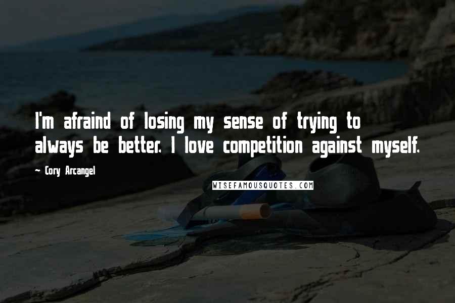 Cory Arcangel Quotes: I'm afraind of losing my sense of trying to always be better. I love competition against myself.