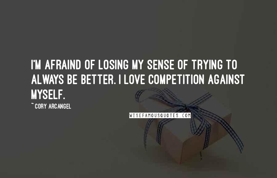 Cory Arcangel Quotes: I'm afraind of losing my sense of trying to always be better. I love competition against myself.