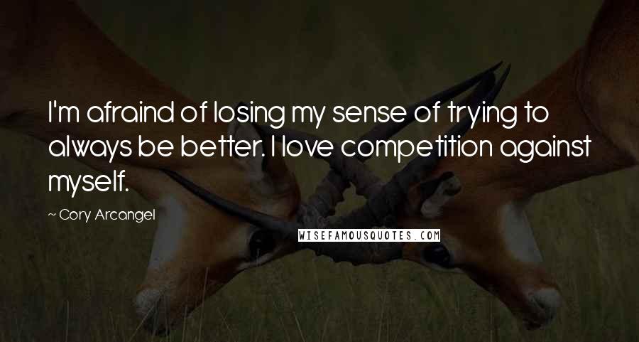 Cory Arcangel Quotes: I'm afraind of losing my sense of trying to always be better. I love competition against myself.