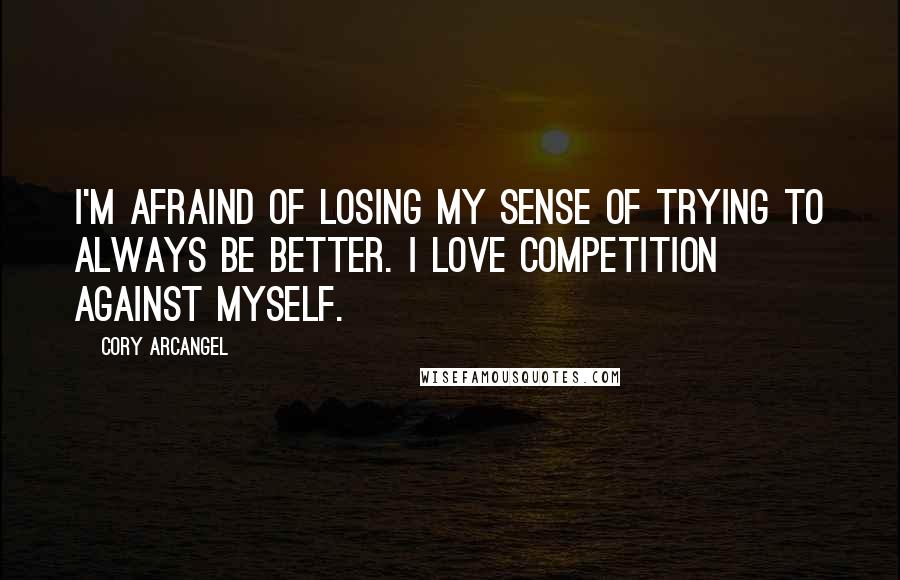 Cory Arcangel Quotes: I'm afraind of losing my sense of trying to always be better. I love competition against myself.