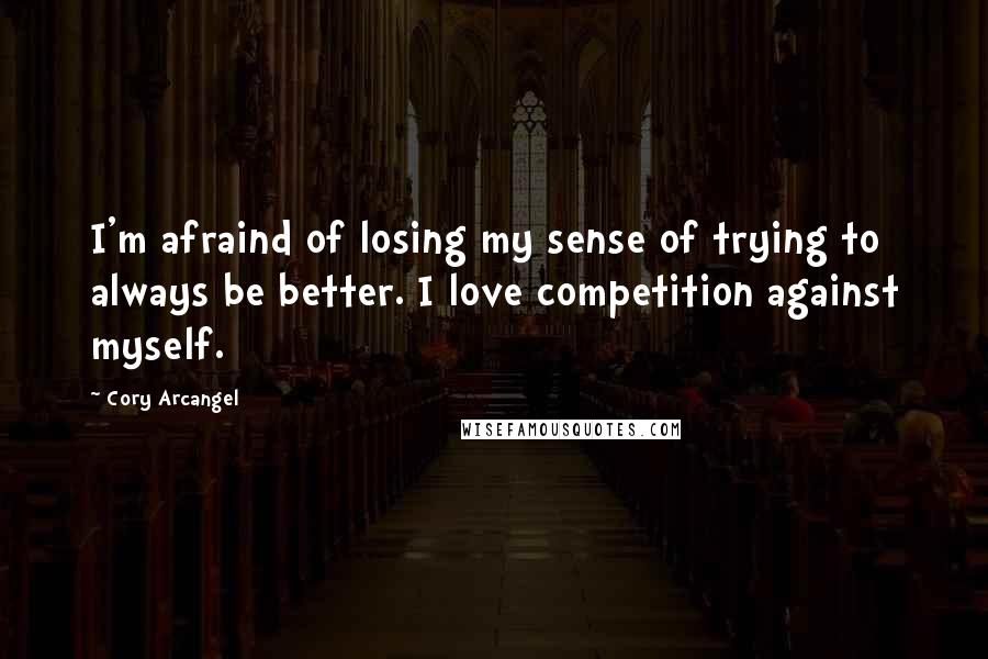 Cory Arcangel Quotes: I'm afraind of losing my sense of trying to always be better. I love competition against myself.