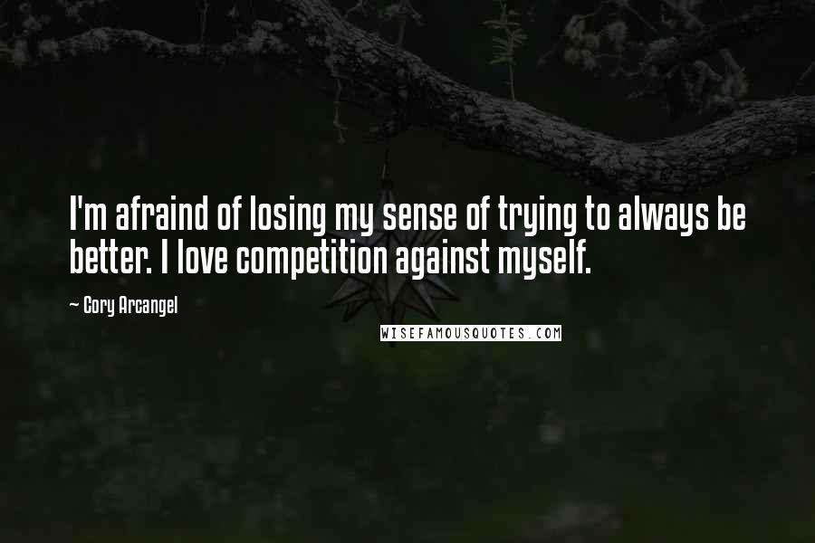 Cory Arcangel Quotes: I'm afraind of losing my sense of trying to always be better. I love competition against myself.