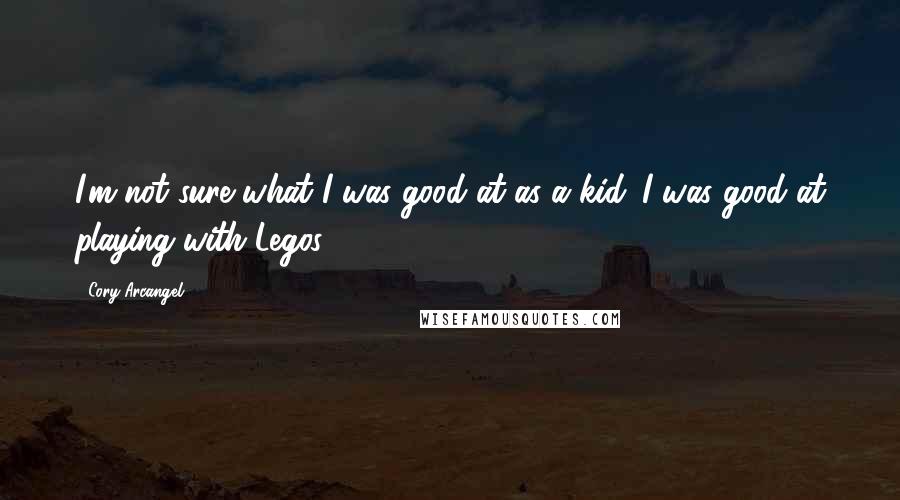 Cory Arcangel Quotes: I'm not sure what I was good at as a kid. I was good at playing with Legos.