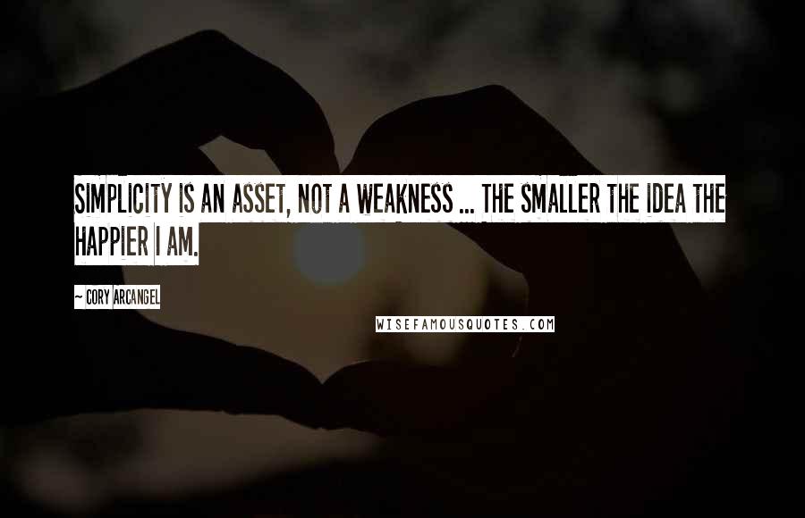 Cory Arcangel Quotes: Simplicity is an asset, not a weakness ... The smaller the idea the happier I am.