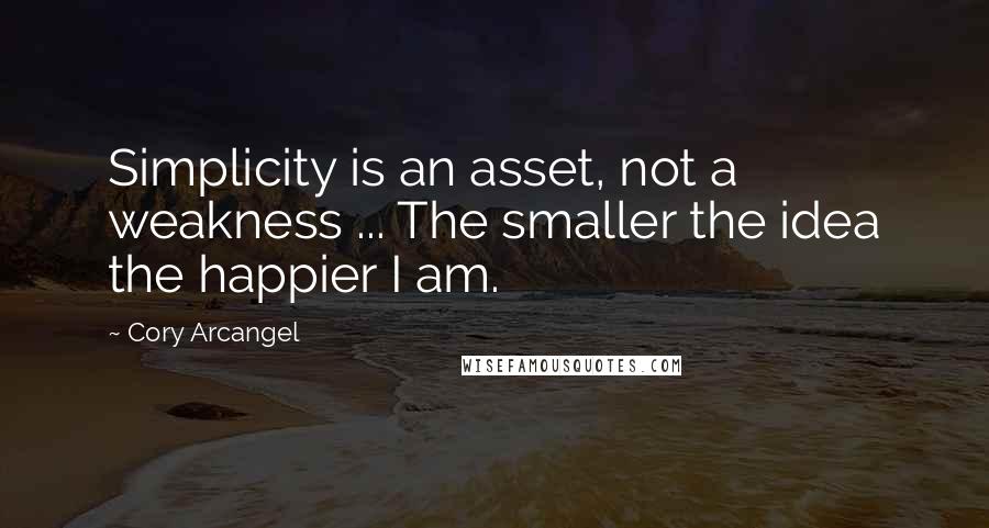 Cory Arcangel Quotes: Simplicity is an asset, not a weakness ... The smaller the idea the happier I am.