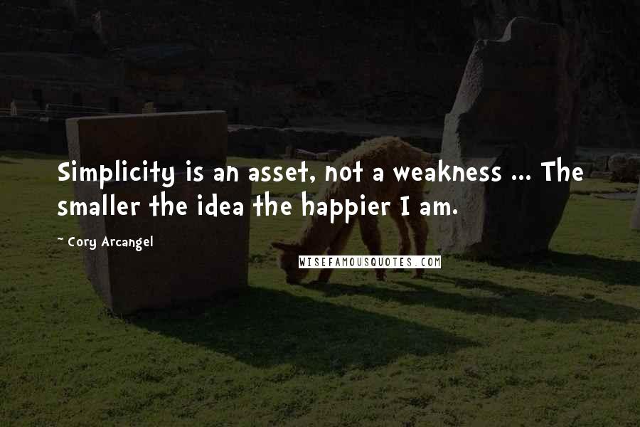 Cory Arcangel Quotes: Simplicity is an asset, not a weakness ... The smaller the idea the happier I am.