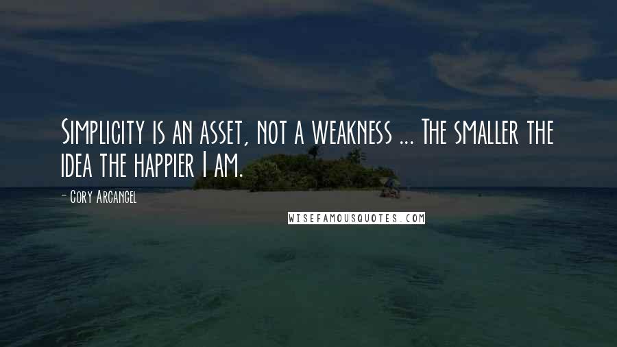 Cory Arcangel Quotes: Simplicity is an asset, not a weakness ... The smaller the idea the happier I am.