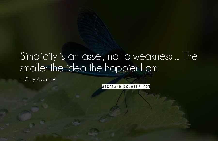 Cory Arcangel Quotes: Simplicity is an asset, not a weakness ... The smaller the idea the happier I am.