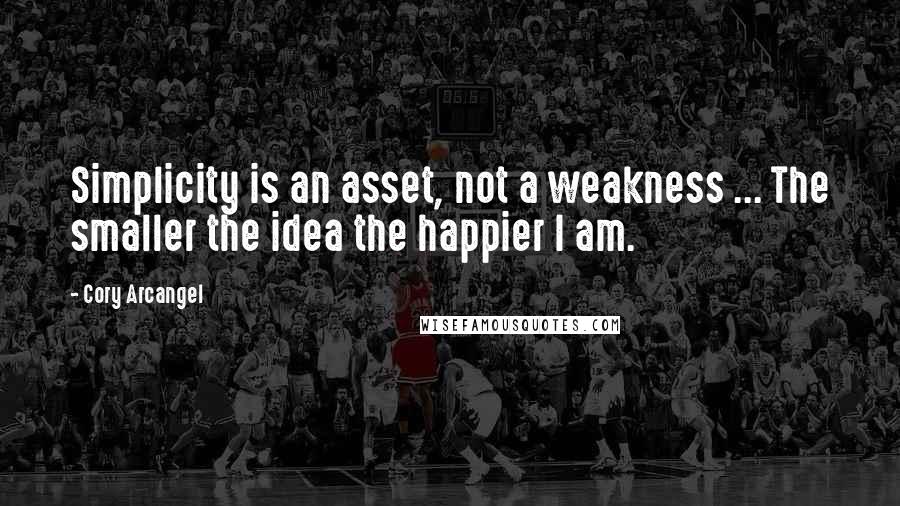 Cory Arcangel Quotes: Simplicity is an asset, not a weakness ... The smaller the idea the happier I am.