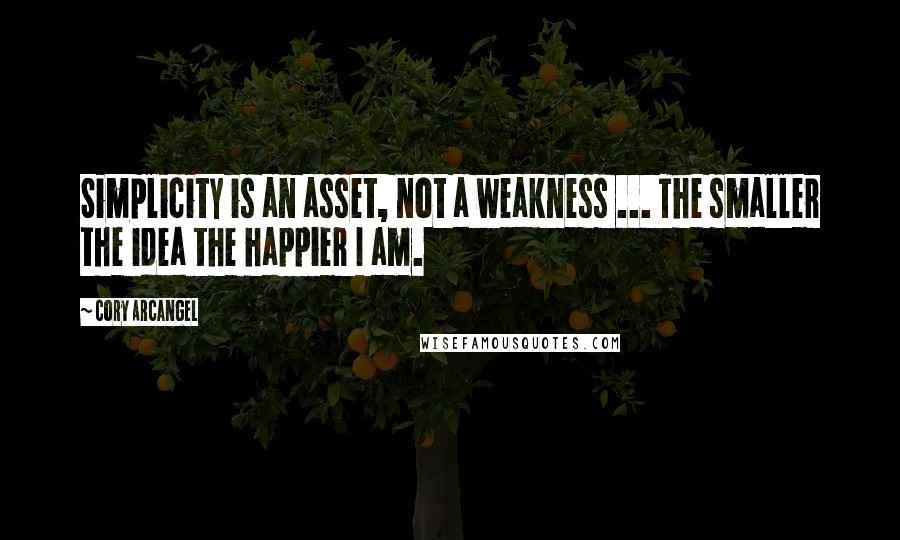 Cory Arcangel Quotes: Simplicity is an asset, not a weakness ... The smaller the idea the happier I am.