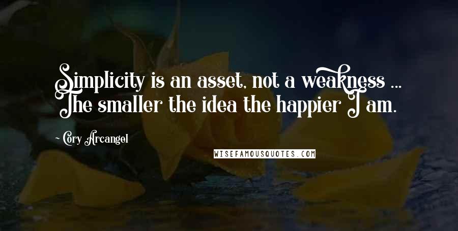 Cory Arcangel Quotes: Simplicity is an asset, not a weakness ... The smaller the idea the happier I am.