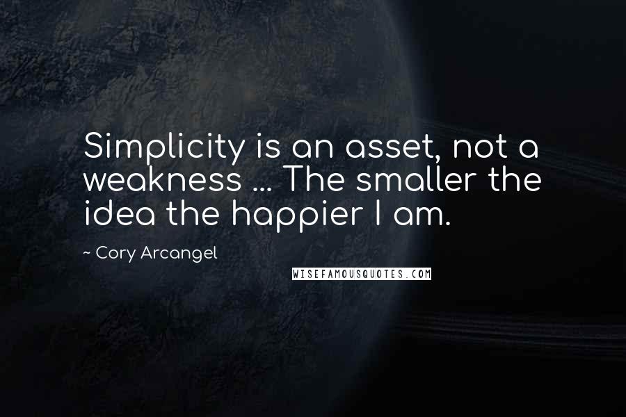 Cory Arcangel Quotes: Simplicity is an asset, not a weakness ... The smaller the idea the happier I am.