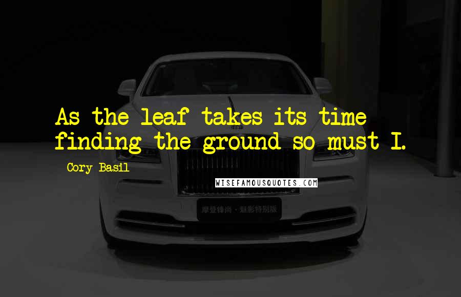 Cory Basil Quotes: As the leaf takes its time finding the ground so must I.
