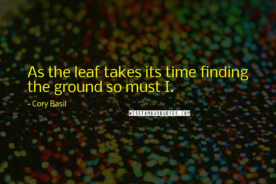 Cory Basil Quotes: As the leaf takes its time finding the ground so must I.