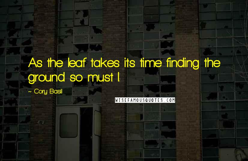 Cory Basil Quotes: As the leaf takes its time finding the ground so must I.