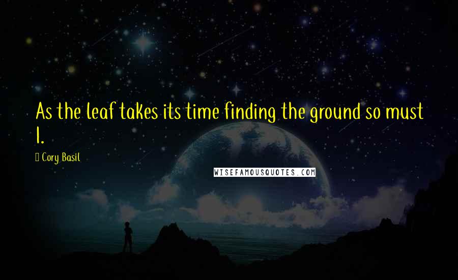 Cory Basil Quotes: As the leaf takes its time finding the ground so must I.