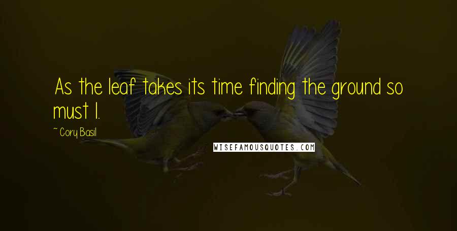 Cory Basil Quotes: As the leaf takes its time finding the ground so must I.